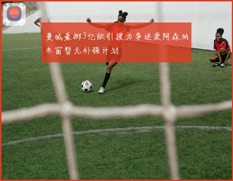曼城豪掷3亿欧引援力争逆袭阿森纳冬窗暂无补强计划