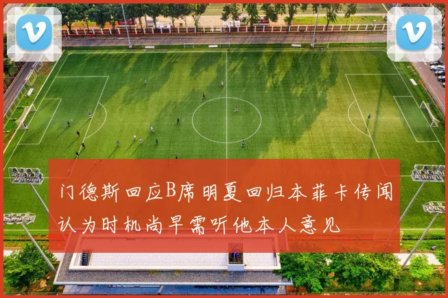 门德斯回应B席明夏回归本菲卡传闻认为时机尚早需听他本人意见