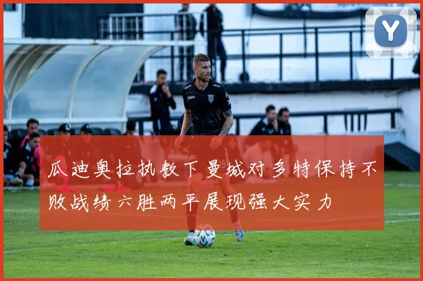 瓜迪奥拉执教下曼城对多特保持不败战绩六胜两平展现强大实力