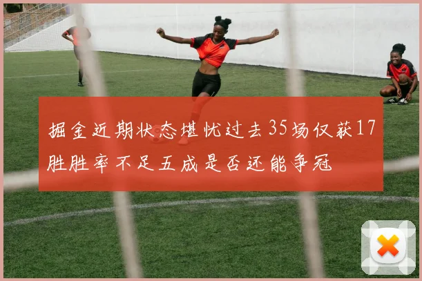 掘金近期状态堪忧过去35场仅获17胜胜率不足五成是否还能争冠