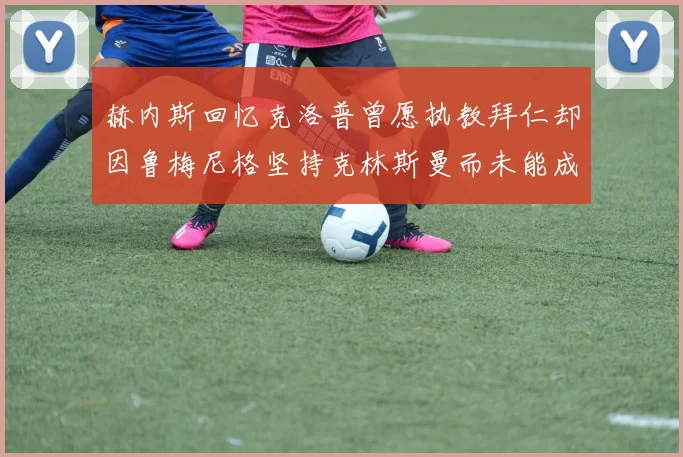 赫内斯回忆克洛普曾愿执教拜仁却因鲁梅尼格坚持克林斯曼而未能成行
