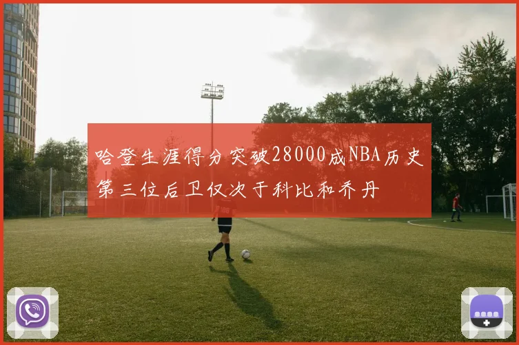 哈登生涯得分突破28000成NBA历史第三位后卫仅次于科比和乔丹