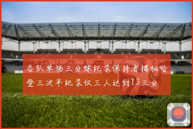 各队单场三分球纪录保持者揭秘哈登三次平纪录仅三人达到13三分