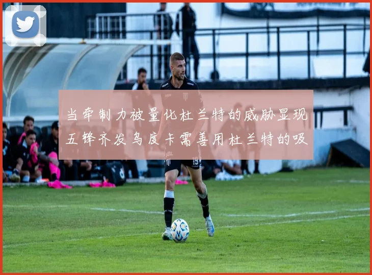 当牵制力被量化杜兰特的威胁显现五锋齐发乌度卡需善用杜兰特的吸引力