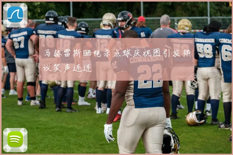 马赫雷斯晒绝杀点球庆祝图引发热议笑声连连