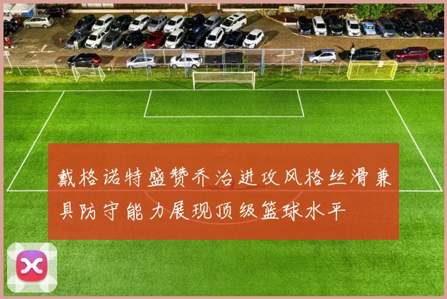 戴格诺特盛赞乔治进攻风格丝滑兼具防守能力展现顶级篮球水平