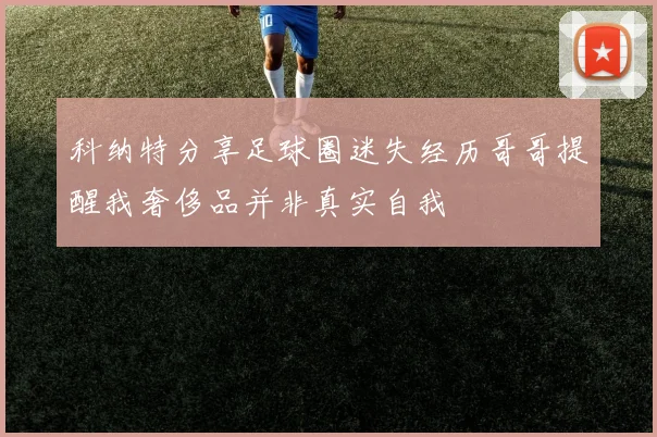 科纳特分享足球圈迷失经历哥哥提醒我奢侈品并非真实自我
