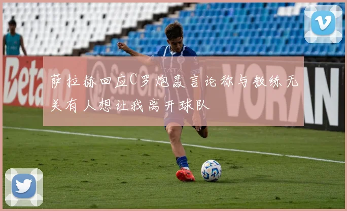 萨拉赫回应C罗炮轰言论称与教练无关有人想让我离开球队