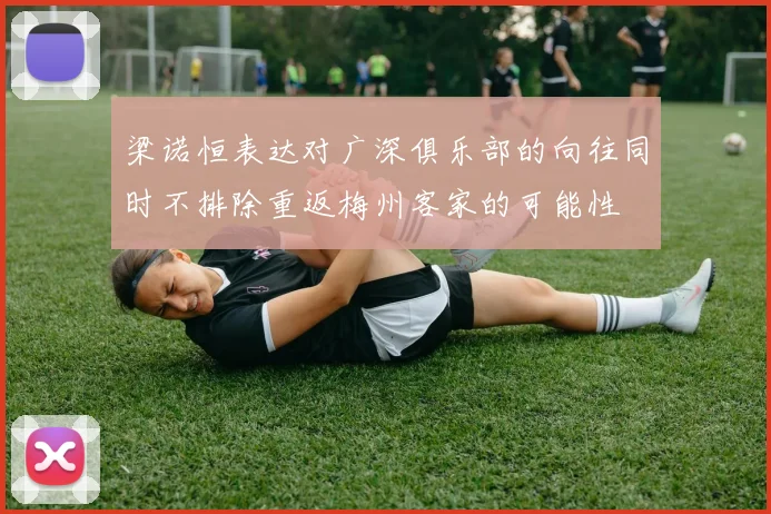 梁诺恒表达对广深俱乐部的向往同时不排除重返梅州客家的可能性