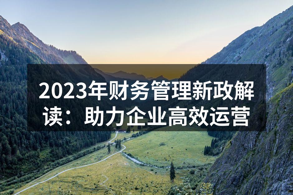 2023年财务管理新政解读：助力企业高效